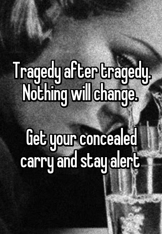 Tragedy after tragedy. Nothing will change. 

Get your concealed carry and stay alert 