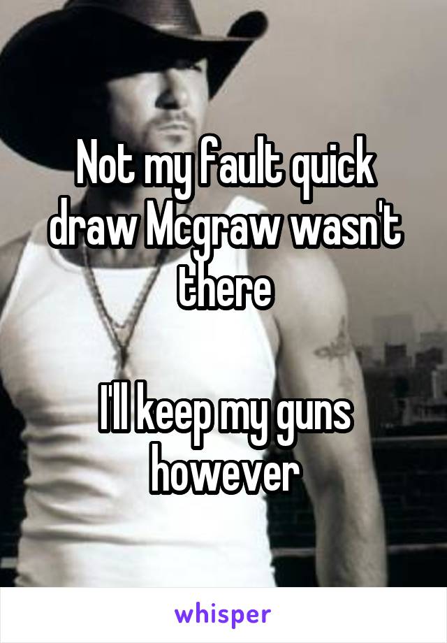 Not my fault quick draw Mcgraw wasn't there

I'll keep my guns however