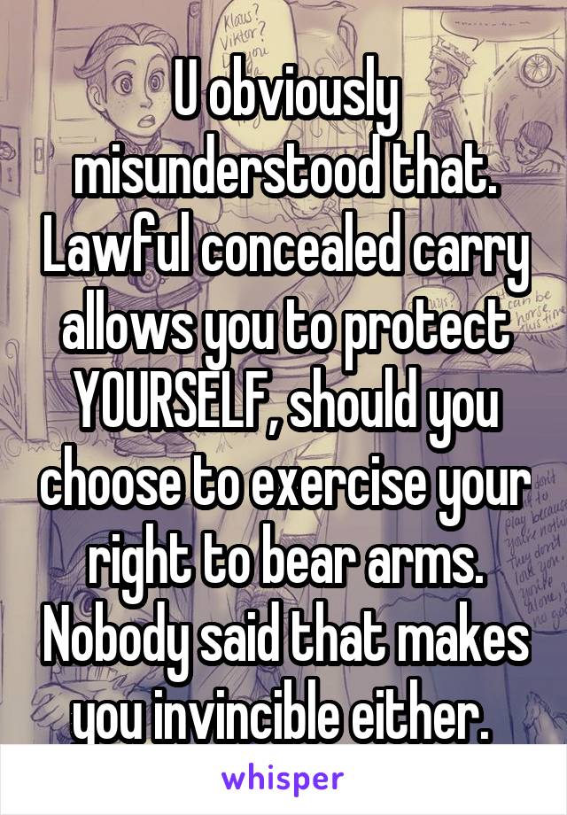 U obviously misunderstood that. Lawful concealed carry allows you to protect YOURSELF, should you choose to exercise your right to bear arms. Nobody said that makes you invincible either. 