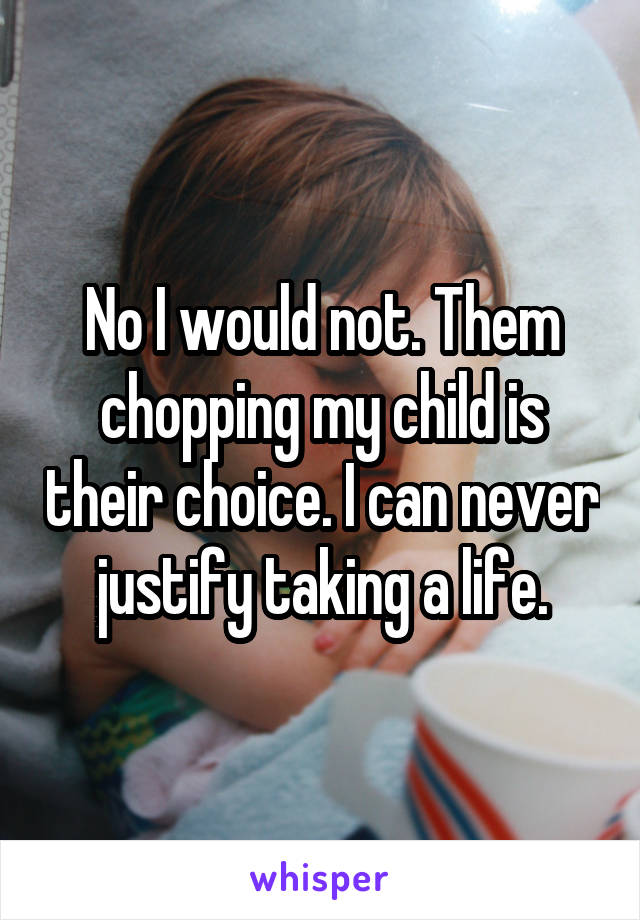 No I would not. Them chopping my child is their choice. I can never justify taking a life.