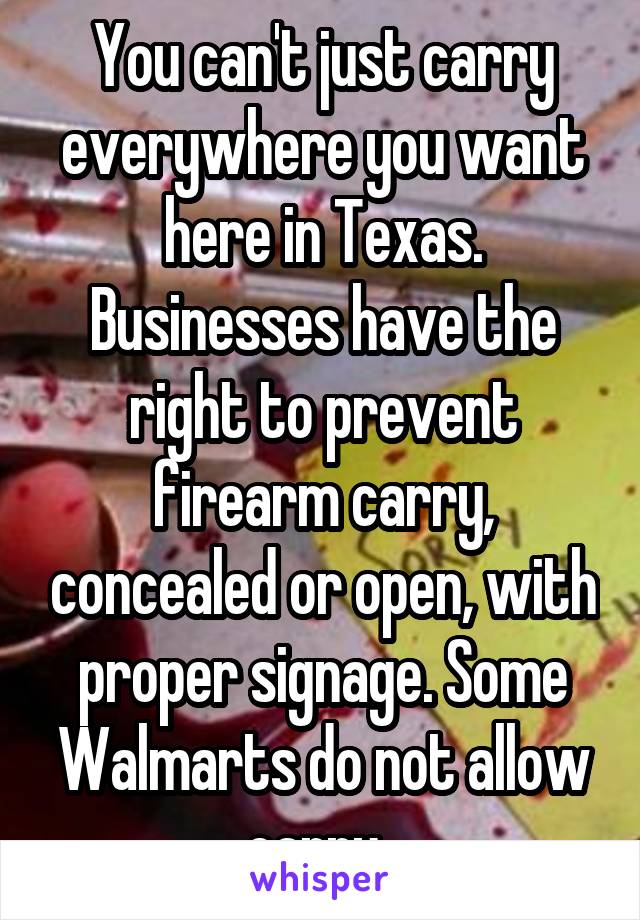 You can't just carry everywhere you want here in Texas. Businesses have the right to prevent firearm carry, concealed or open, with proper signage. Some Walmarts do not allow carry. 