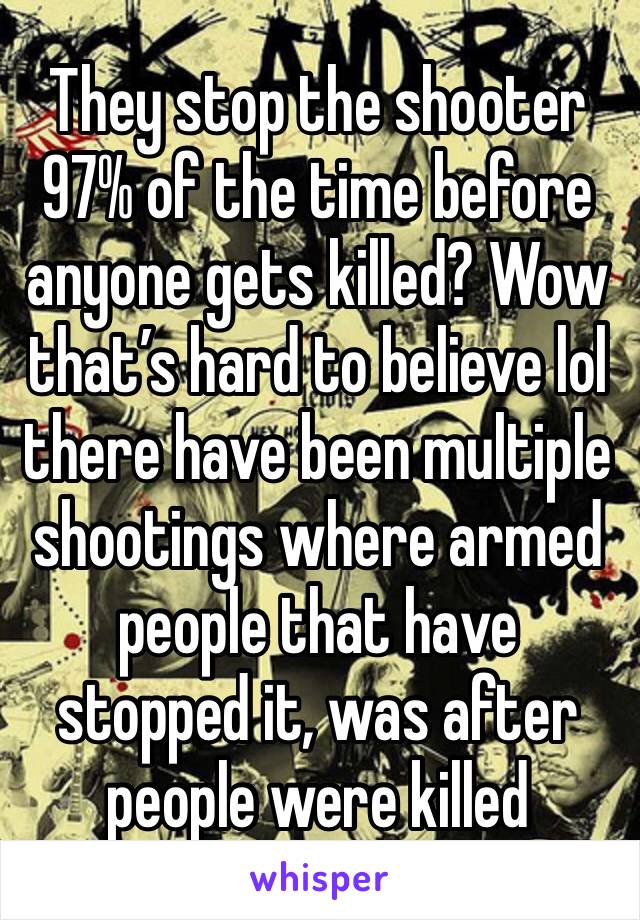 They stop the shooter 97% of the time before anyone gets killed? Wow that’s hard to believe lol there have been multiple shootings where armed people that have stopped it, was after people were killed