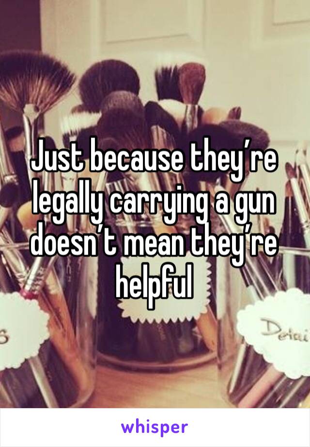 Just because they’re legally carrying a gun doesn’t mean they’re helpful 