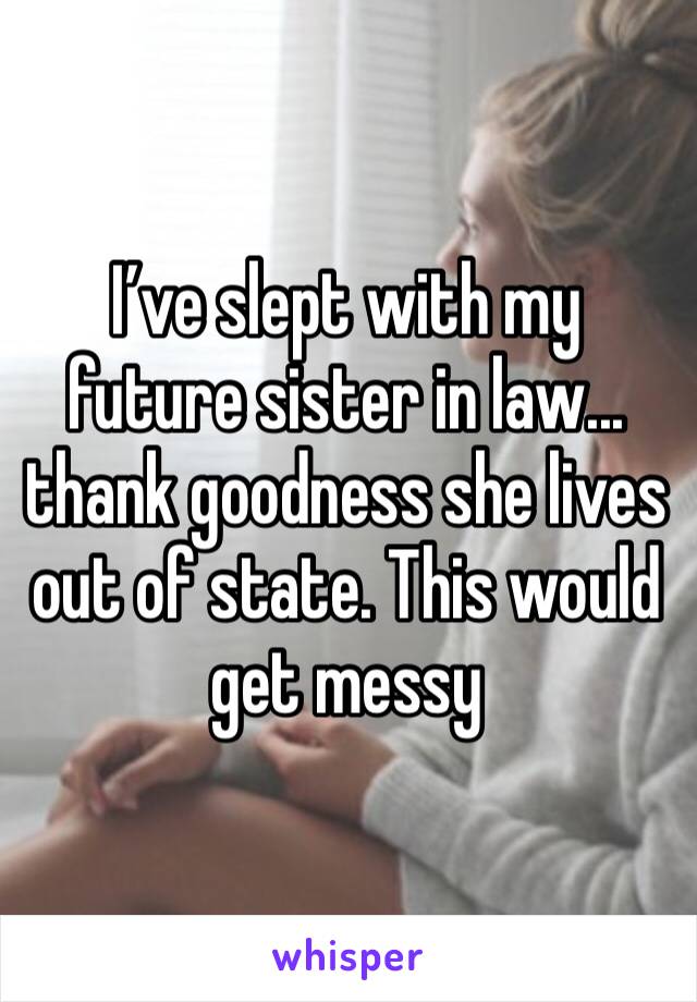 I’ve slept with my future sister in law... thank goodness she lives out of state. This would get messy