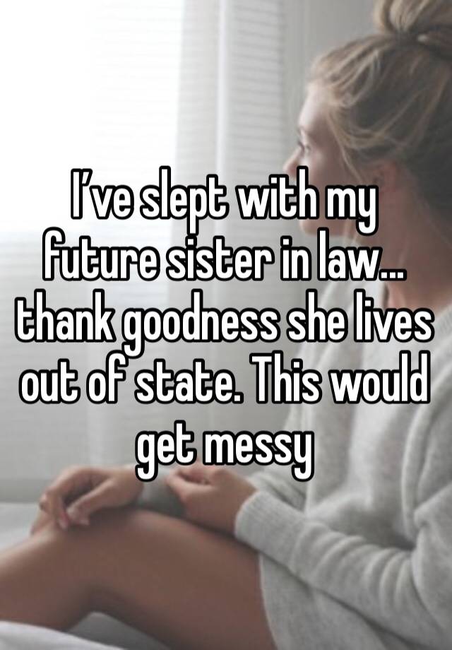 I’ve slept with my future sister in law... thank goodness she lives out of state. This would get messy