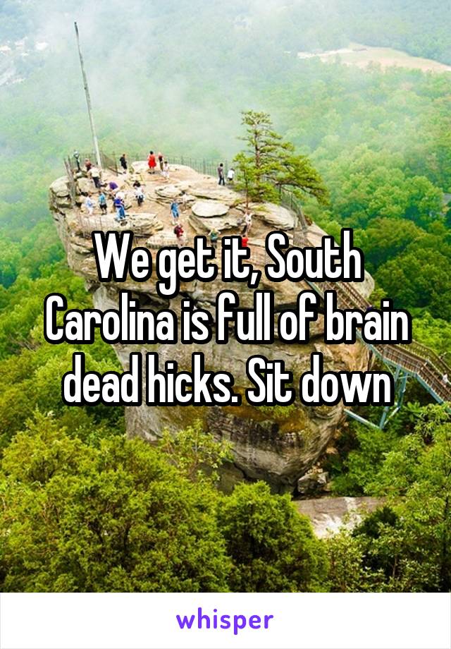 We get it, South Carolina is full of brain dead hicks. Sit down