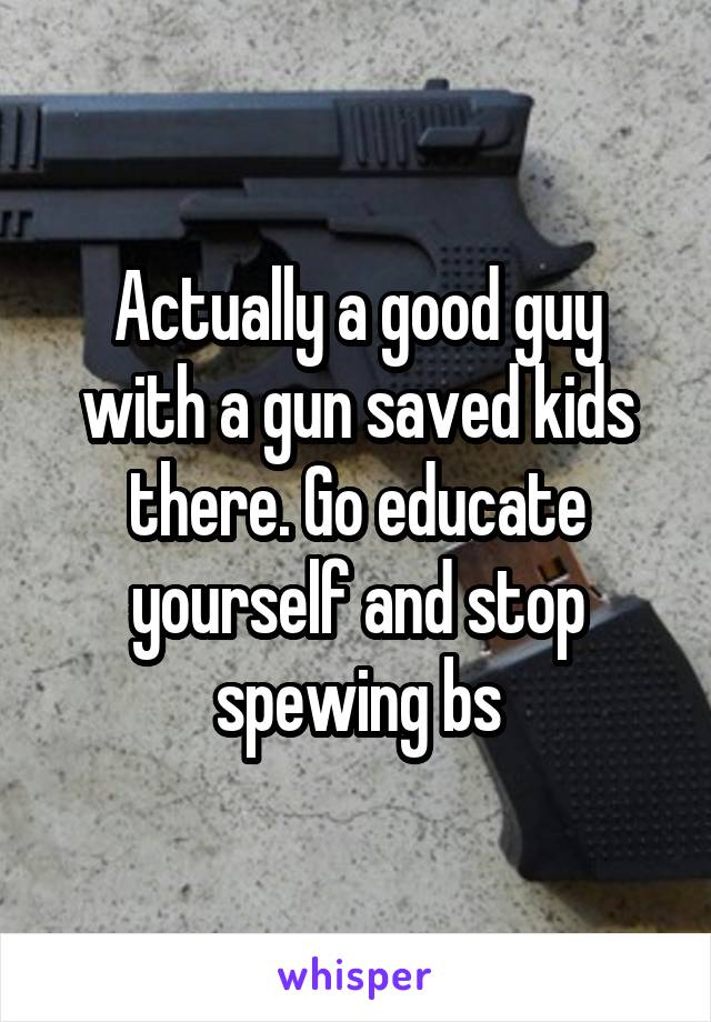 Actually a good guy with a gun saved kids there. Go educate yourself and stop spewing bs