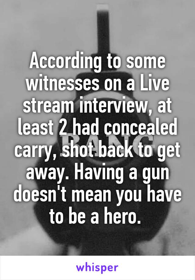 According to some witnesses on a Live stream interview, at least 2 had concealed carry, shot back to get away. Having a gun doesn't mean you have to be a hero. 