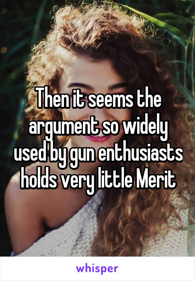 Then it seems the argument so widely used by gun enthusiasts holds very little Merit