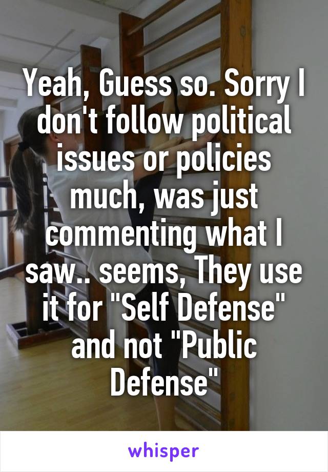 Yeah, Guess so. Sorry I don't follow political issues or policies much, was just commenting what I saw.. seems, They use it for "Self Defense" and not "Public Defense"