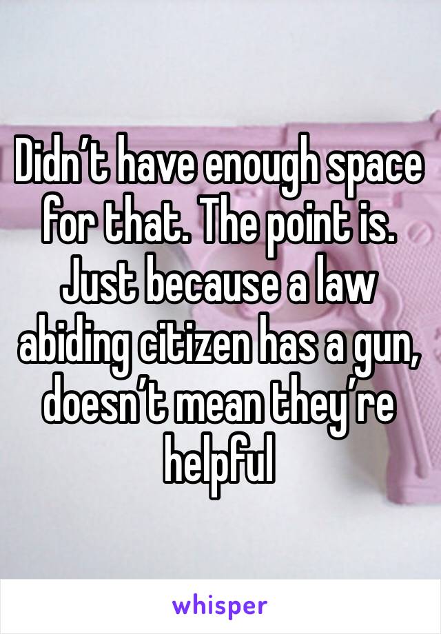 Didn’t have enough space for that. The point is. Just because a law abiding citizen has a gun, doesn’t mean they’re helpful 