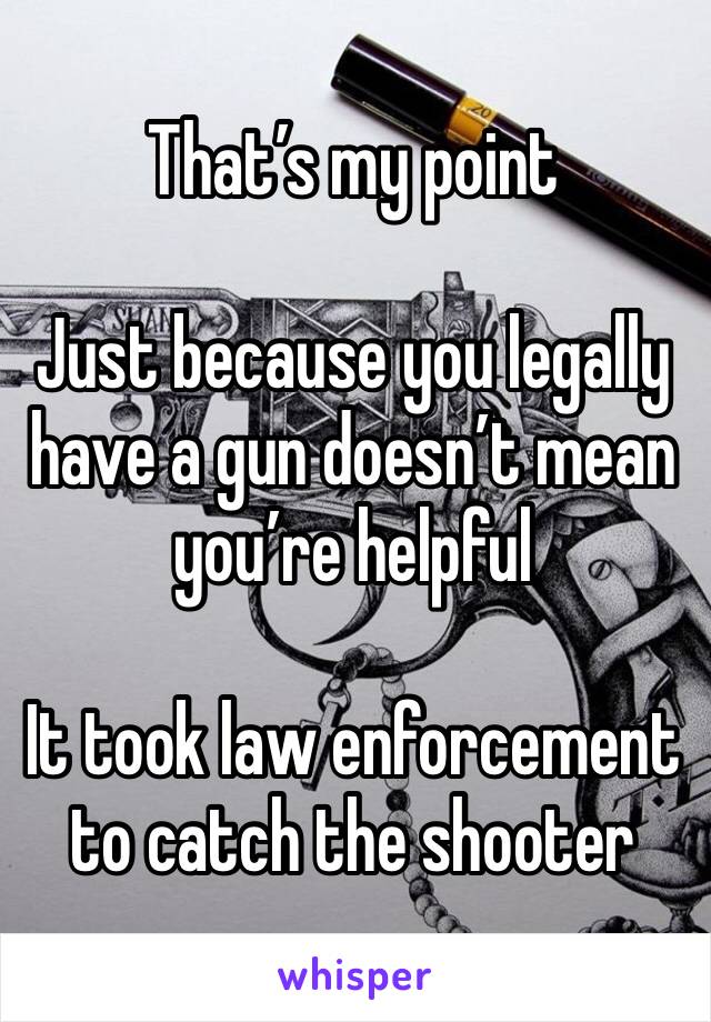 That’s my point 

Just because you legally have a gun doesn’t mean you’re helpful 

It took law enforcement to catch the shooter 