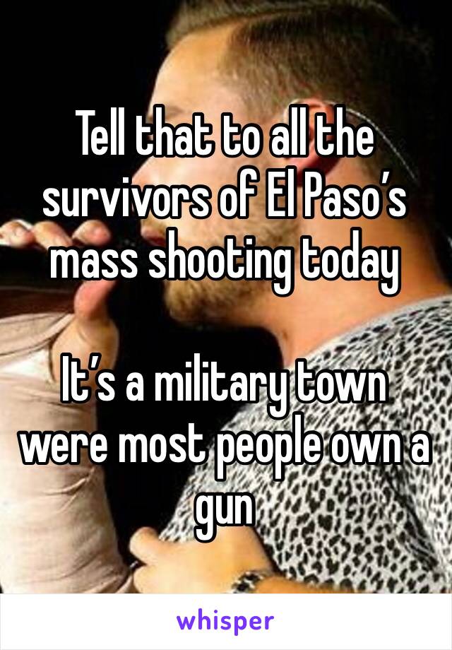 Tell that to all the survivors of El Paso’s mass shooting today

It’s a military town were most people own a gun