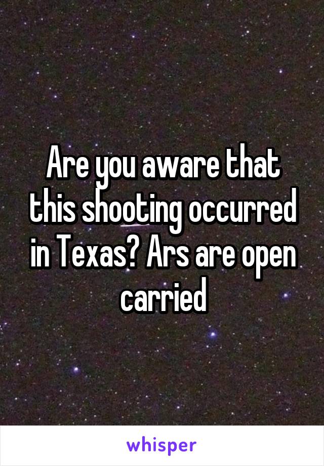 Are you aware that this shooting occurred in Texas? Ars are open carried