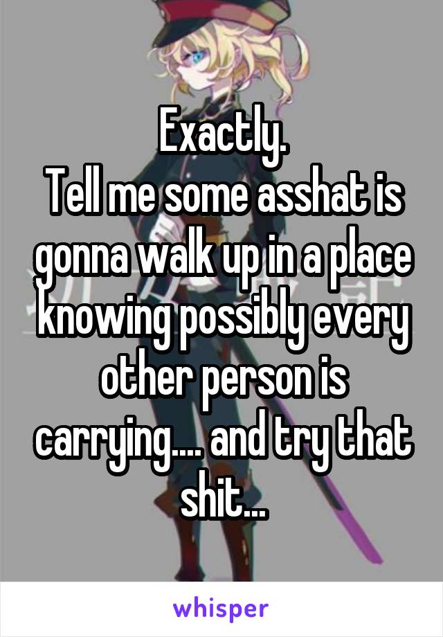 Exactly.
Tell me some asshat is gonna walk up in a place knowing possibly every other person is carrying.... and try that shit...