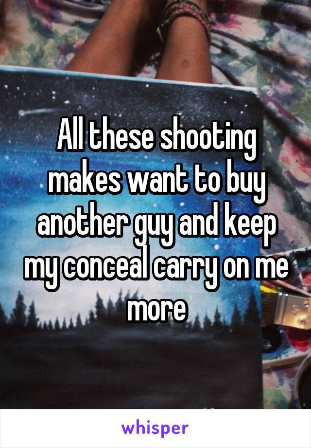 All these shooting makes want to buy another guy and keep my conceal carry on me more