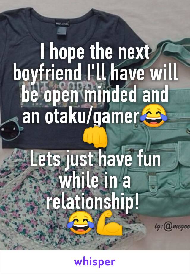 I hope the next boyfriend I'll have will be open minded and an otaku/gamer😂👊
Lets just have fun while in a relationship! 
😂💪