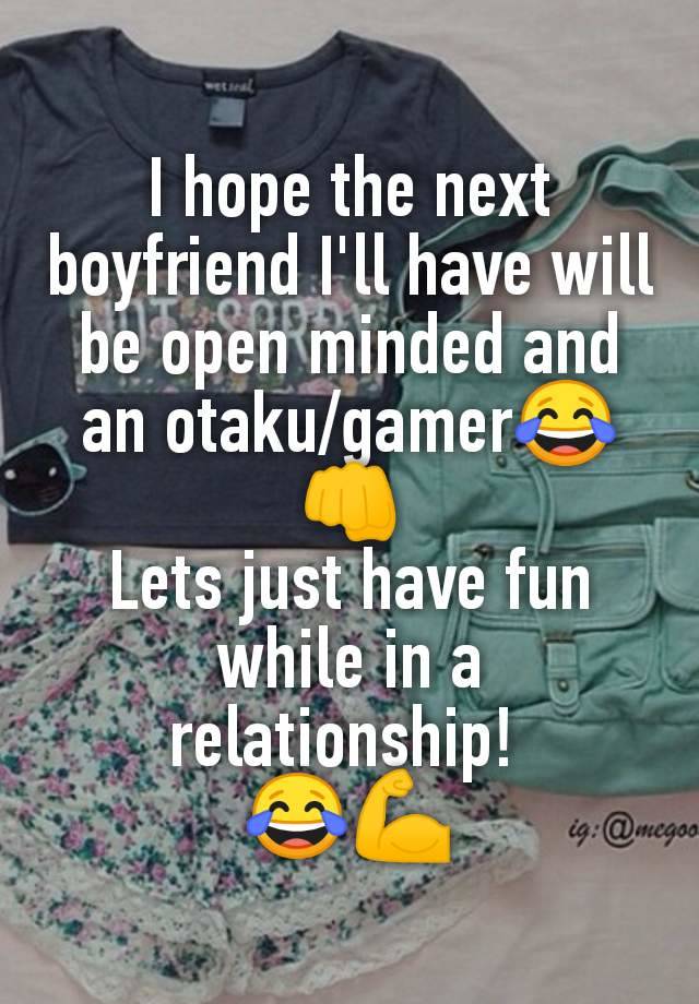 I hope the next boyfriend I'll have will be open minded and an otaku/gamer😂👊
Lets just have fun while in a relationship! 
😂💪