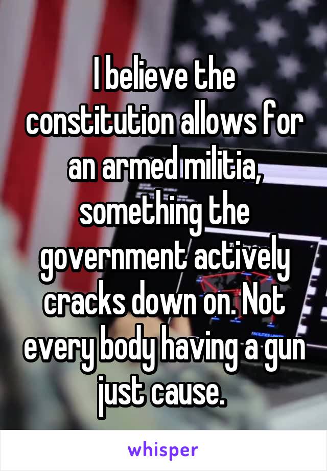 I believe the constitution allows for an armed militia, something the government actively cracks down on. Not every body having a gun just cause. 