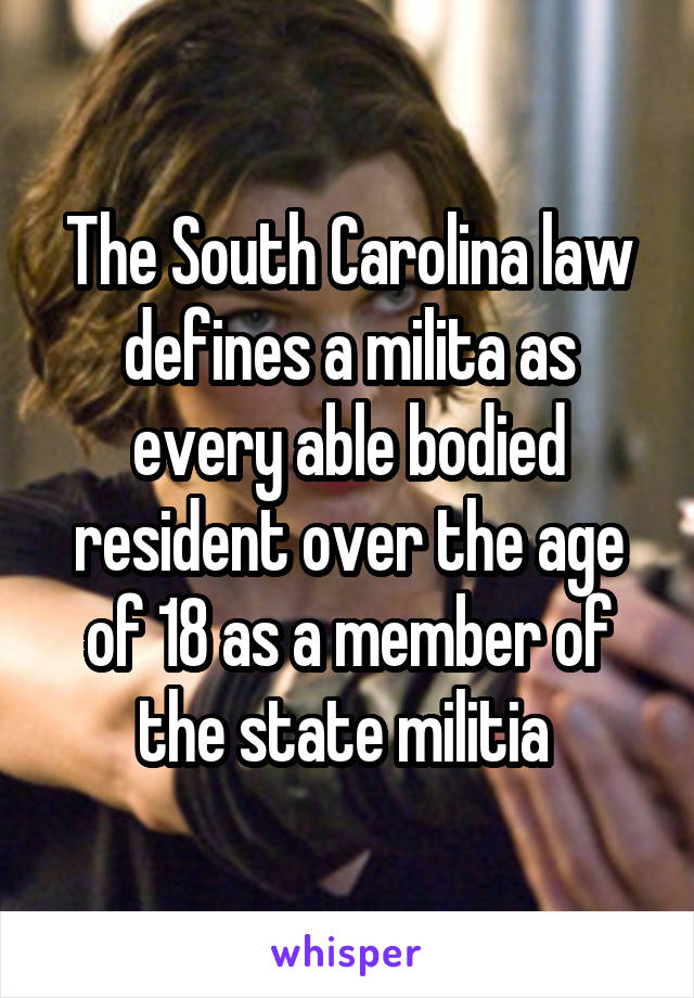 The South Carolina law defines a milita as every able bodied resident over the age of 18 as a member of the state militia 