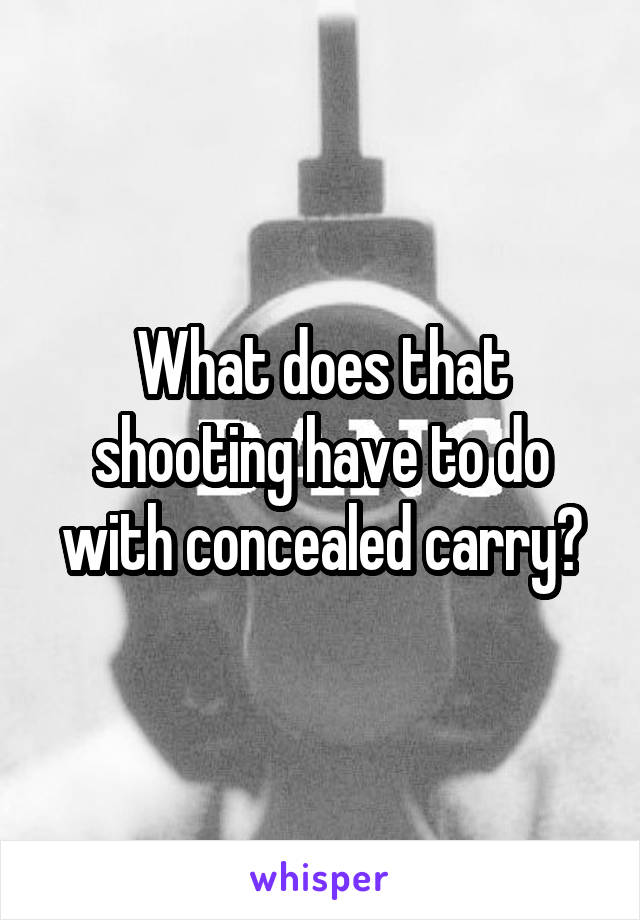 What does that shooting have to do with concealed carry?