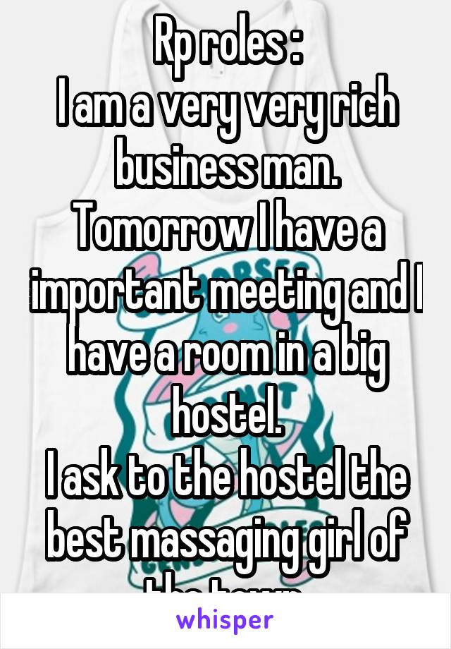 Rp roles :
I am a very very rich business man.
Tomorrow I have a important meeting and I have a room in a big hostel.
I ask to the hostel the best massaging girl of the town 