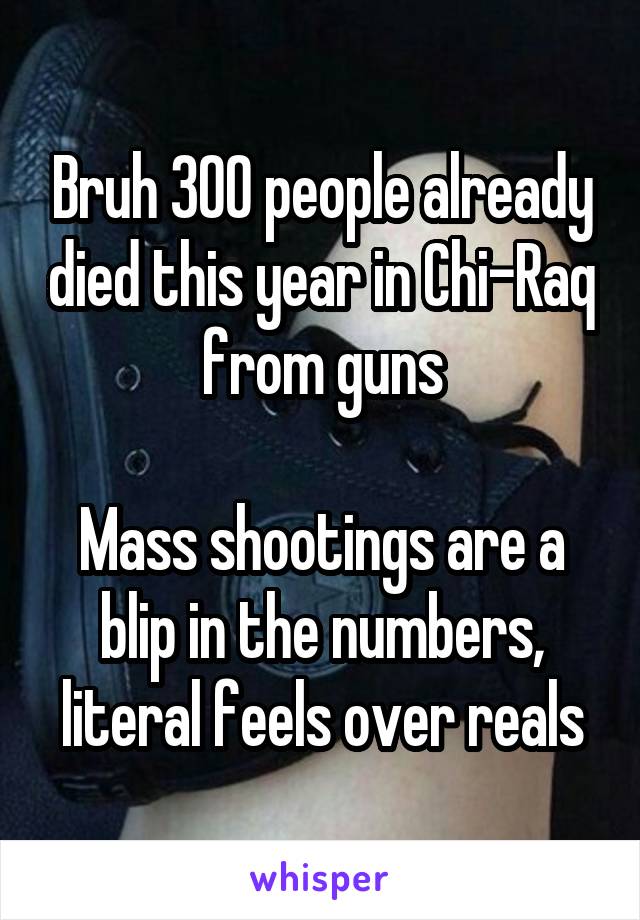 Bruh 300 people already died this year in Chi-Raq from guns

Mass shootings are a blip in the numbers, literal feels over reals