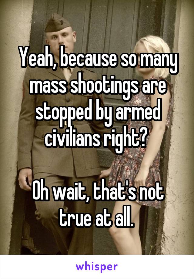 Yeah, because so many mass shootings are stopped by armed civilians right? 

Oh wait, that's not true at all. 