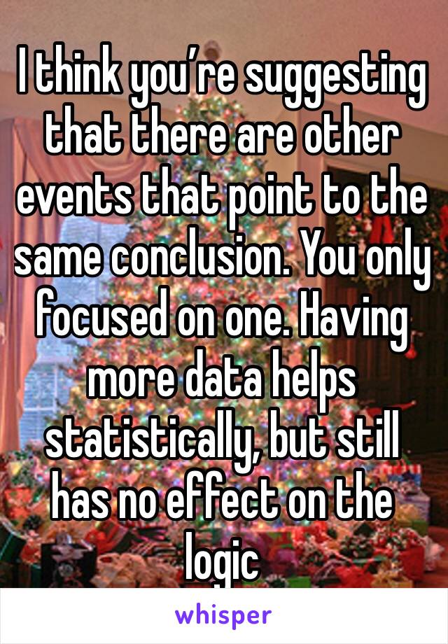 I think you’re suggesting that there are other events that point to the same conclusion. You only focused on one. Having more data helps statistically, but still has no effect on the logic