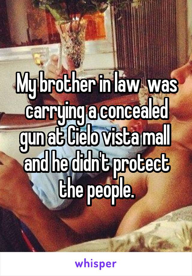 My brother in law  was carrying a concealed gun at Cielo vista mall  and he didn't protect the people.