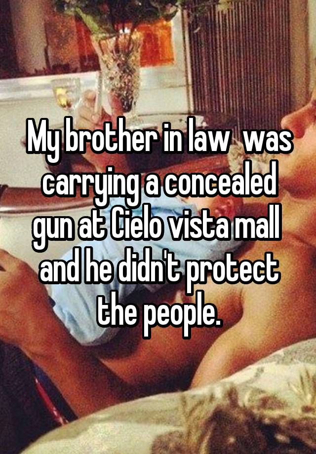 My brother in law  was carrying a concealed gun at Cielo vista mall  and he didn't protect the people.