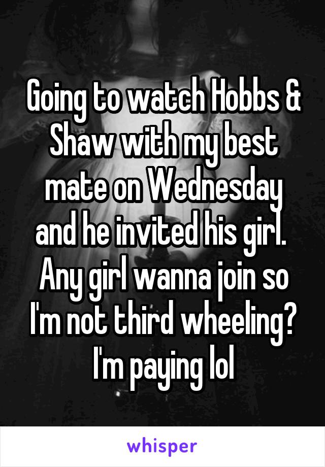 Going to watch Hobbs & Shaw with my best mate on Wednesday and he invited his girl. 
Any girl wanna join so I'm not third wheeling? I'm paying lol