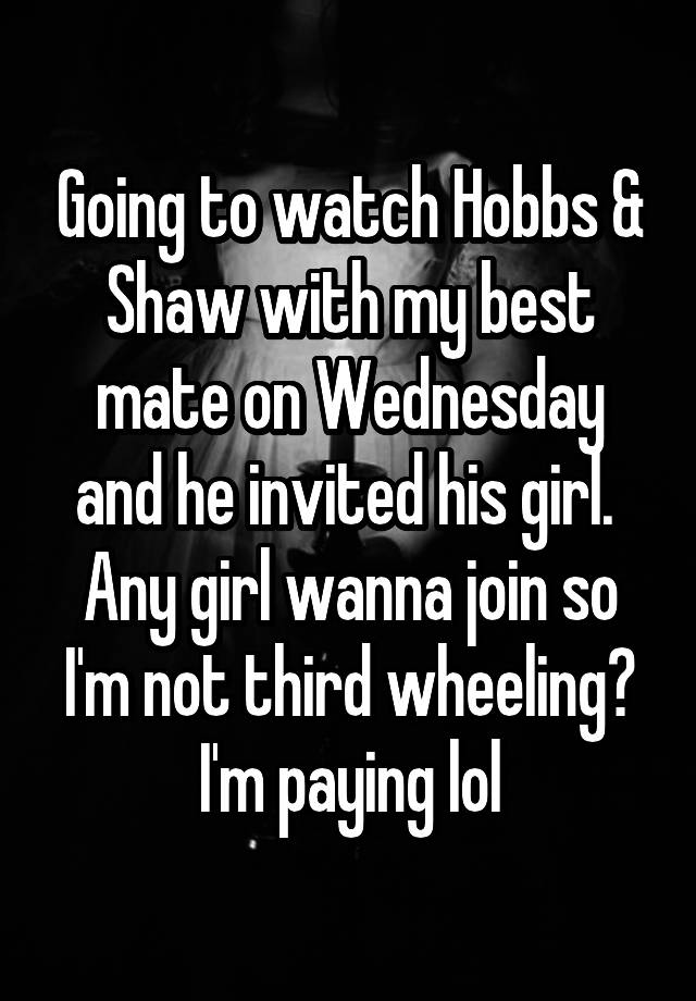 Going to watch Hobbs & Shaw with my best mate on Wednesday and he invited his girl. 
Any girl wanna join so I'm not third wheeling? I'm paying lol