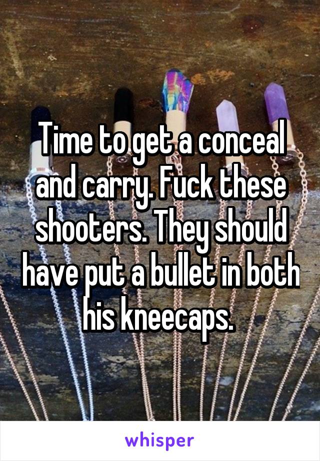 Time to get a conceal and carry. Fuck these shooters. They should have put a bullet in both his kneecaps. 