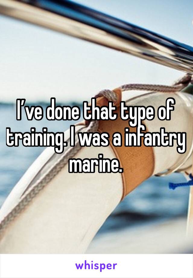 I’ve done that type of training. I was a infantry marine.