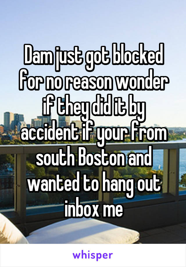 Dam just got blocked for no reason wonder if they did it by accident if your from south Boston and wanted to hang out inbox me