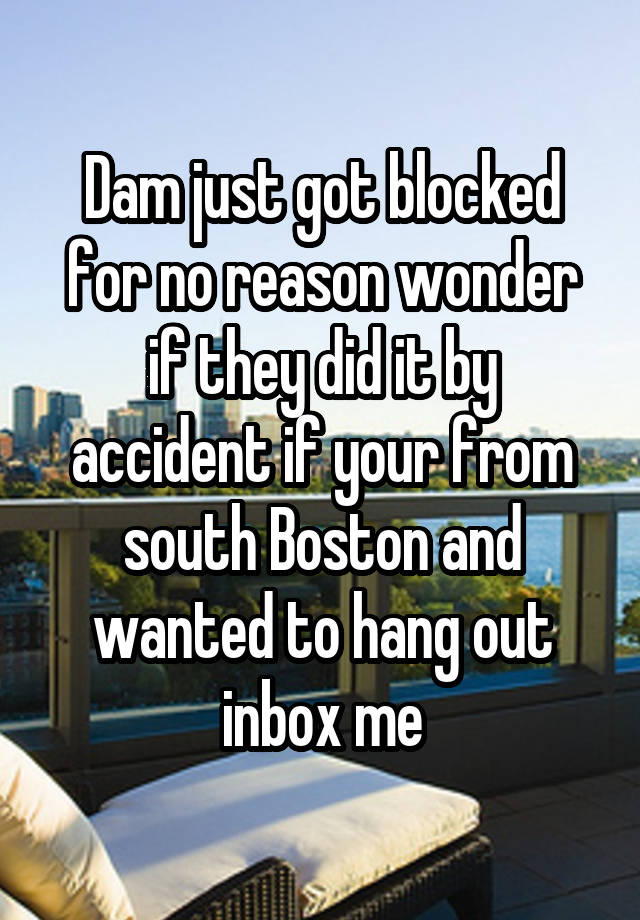 Dam just got blocked for no reason wonder if they did it by accident if your from south Boston and wanted to hang out inbox me