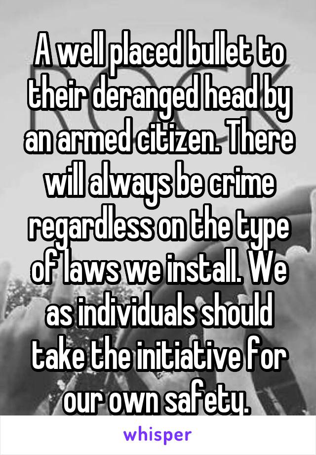 A well placed bullet to their deranged head by an armed citizen. There will always be crime regardless on the type of laws we install. We as individuals should take the initiative for our own safety. 