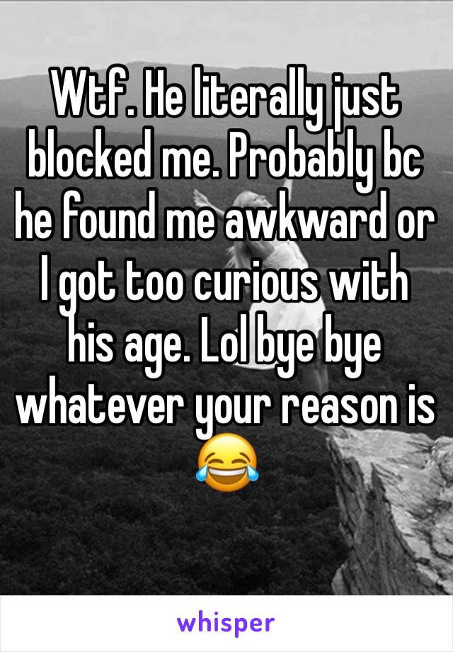 Wtf. He literally just blocked me. Probably bc he found me awkward or I got too curious with his age. Lol bye bye whatever your reason is 😂