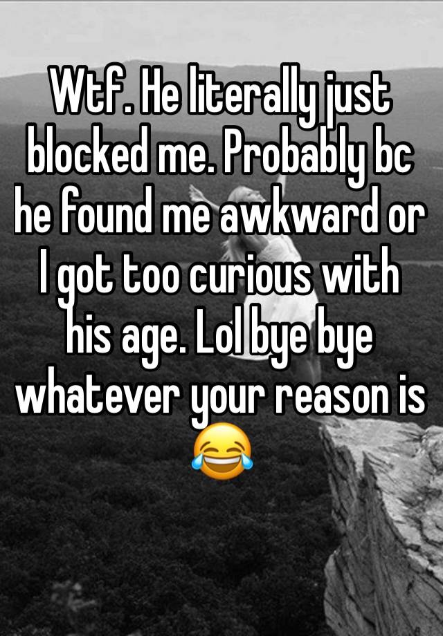 Wtf. He literally just blocked me. Probably bc he found me awkward or I got too curious with his age. Lol bye bye whatever your reason is 😂