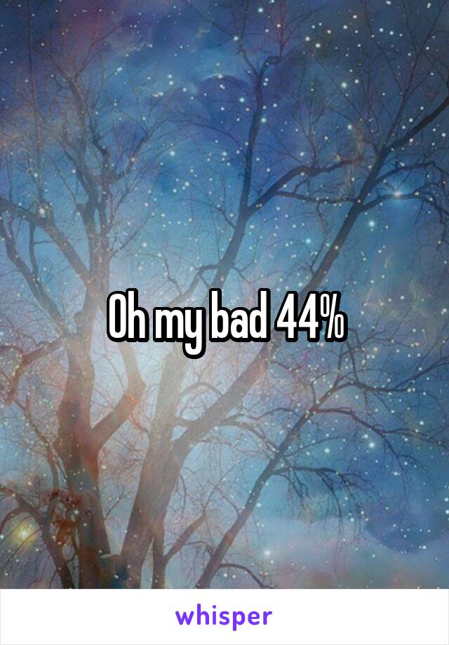 Oh my bad 44%