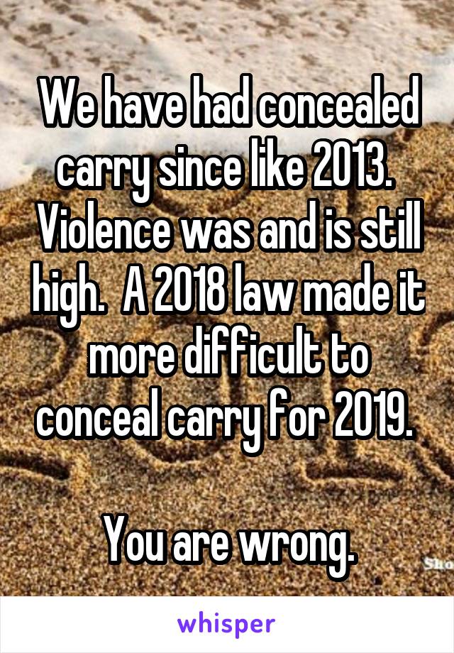 We have had concealed carry since like 2013.  Violence was and is still high.  A 2018 law made it more difficult to conceal carry for 2019. 

You are wrong.