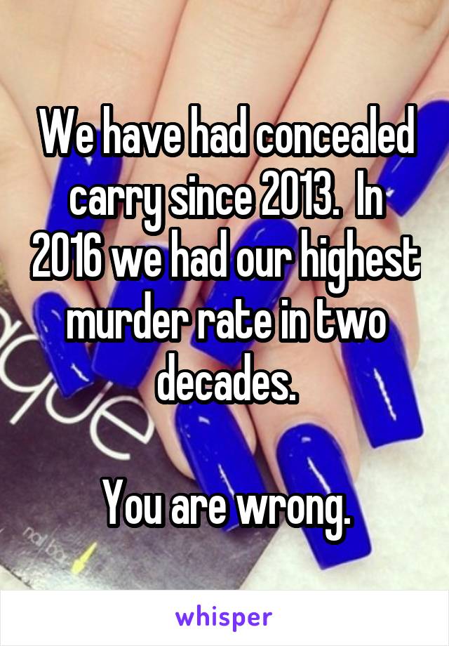 We have had concealed carry since 2013.  In 2016 we had our highest murder rate in two decades.

You are wrong.