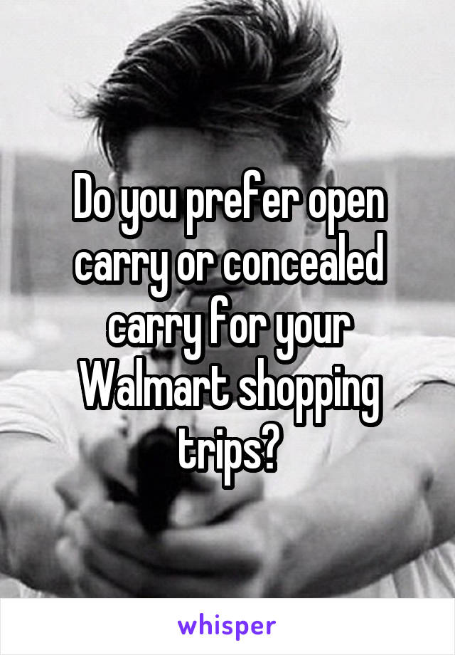 Do you prefer open carry or concealed carry for your Walmart shopping trips?