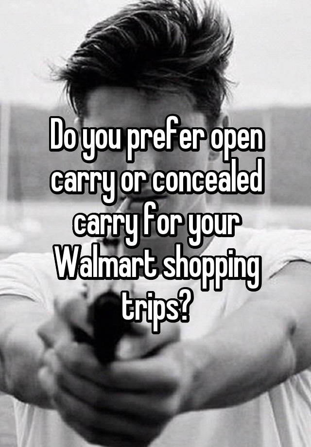 Do you prefer open carry or concealed carry for your Walmart shopping trips?