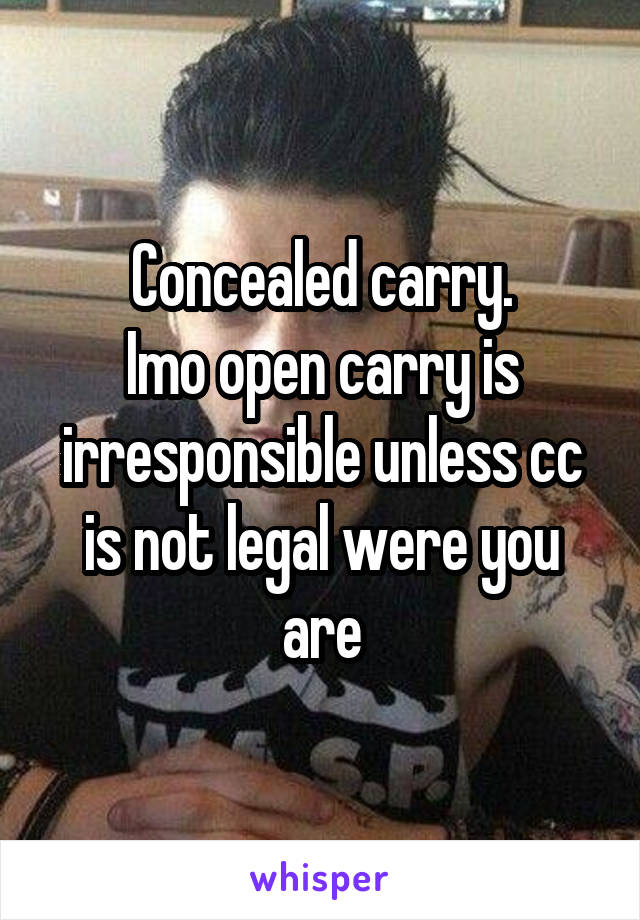 Concealed carry.
Imo open carry is irresponsible unless cc is not legal were you are