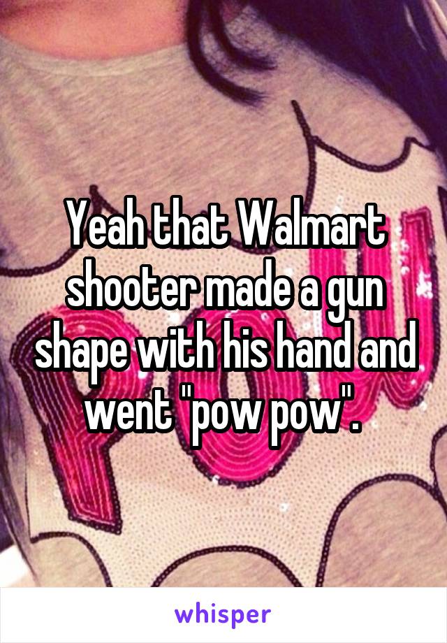 Yeah that Walmart shooter made a gun shape with his hand and went "pow pow". 