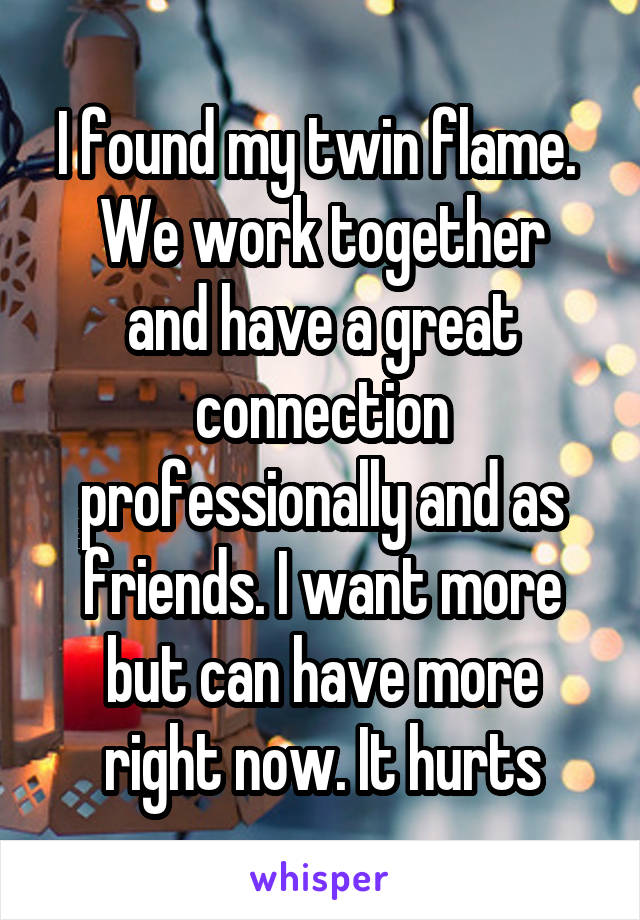 I found my twin flame. 
We work together and have a great connection professionally and as friends. I want more but can have more right now. It hurts
