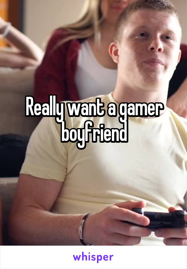 Really want a gamer boyfriend
