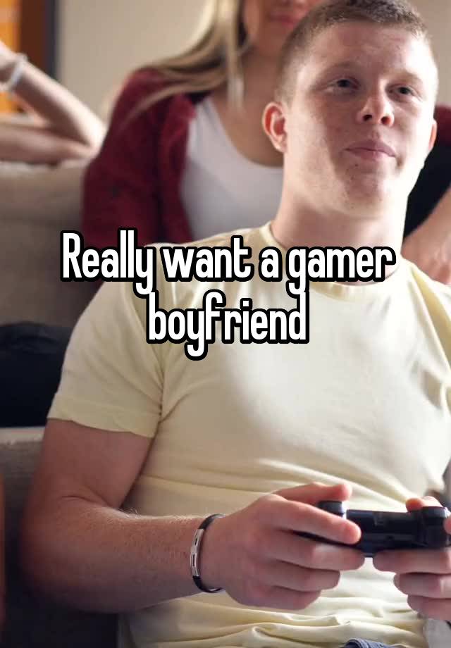 Really want a gamer boyfriend
